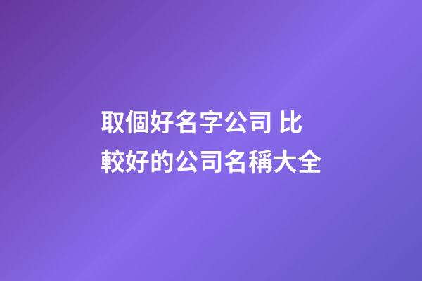 取個好名字公司 比較好的公司名稱大全-第1張-公司起名-玄機派